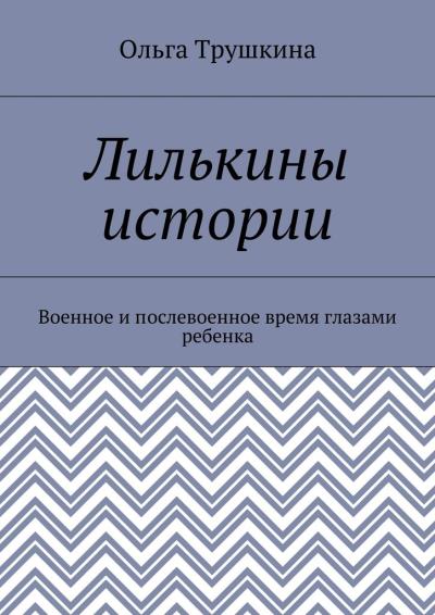 Книга Лилькины истории. Военное и послевоенное время глазами ребенка (Ольга Трушкина)